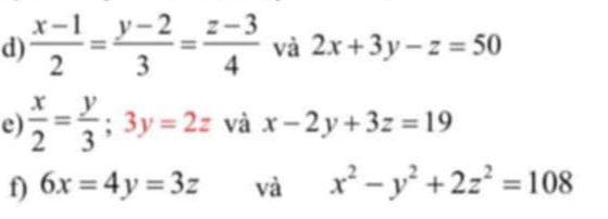  (x-1)/2 = (y-2)/3 = (z-3)/4  và 2x+3y-z=50
e)  x/2 = y/3 ;3y=2z và x-2y+3z=19
f) 6x=4y=3z và x^2-y^2+2z^2=108