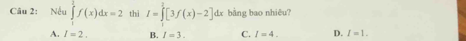 Nếu ∈tlimits _1^2f(x)dx=2 thì I=∈tlimits _0^2[3f(x)-2]dx bằng bao nhiêu?
A. I=2. B. I=3. C. I=4. D. I=1.