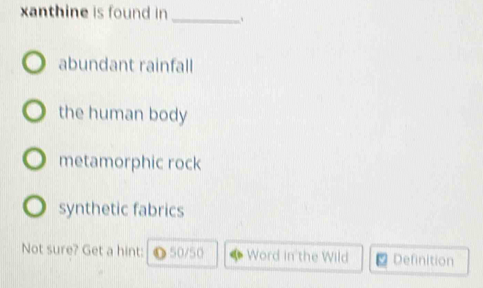 xanthine is found in _`
abundant rainfall
the human body
metamorphic rock
synthetic fabrics
Not sure? Get a hint: ❶50/50 Word in the Wild Definition