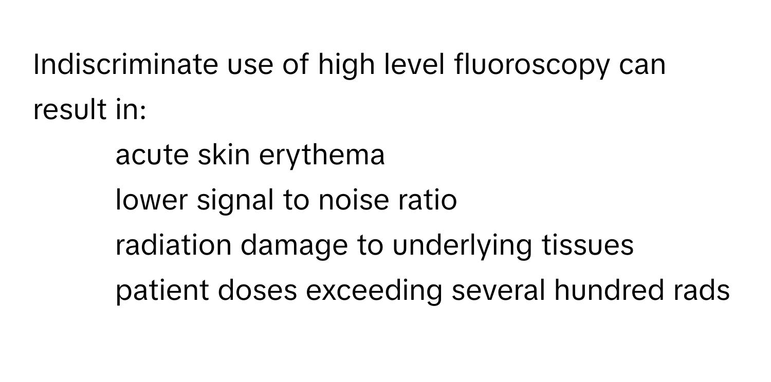 Indiscriminate use of high level fluoroscopy can result in:

1. acute skin erythema
2. lower signal to noise ratio
3. radiation damage to underlying tissues
4. patient doses exceeding several hundred rads