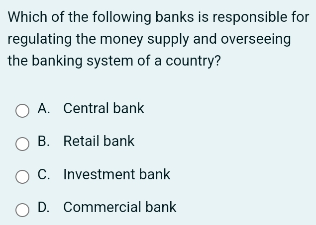 Which of the following banks is responsible for
regulating the money supply and overseeing
the banking system of a country?
A. Central bank
B. Retail bank
C. Investment bank
D. Commercial bank