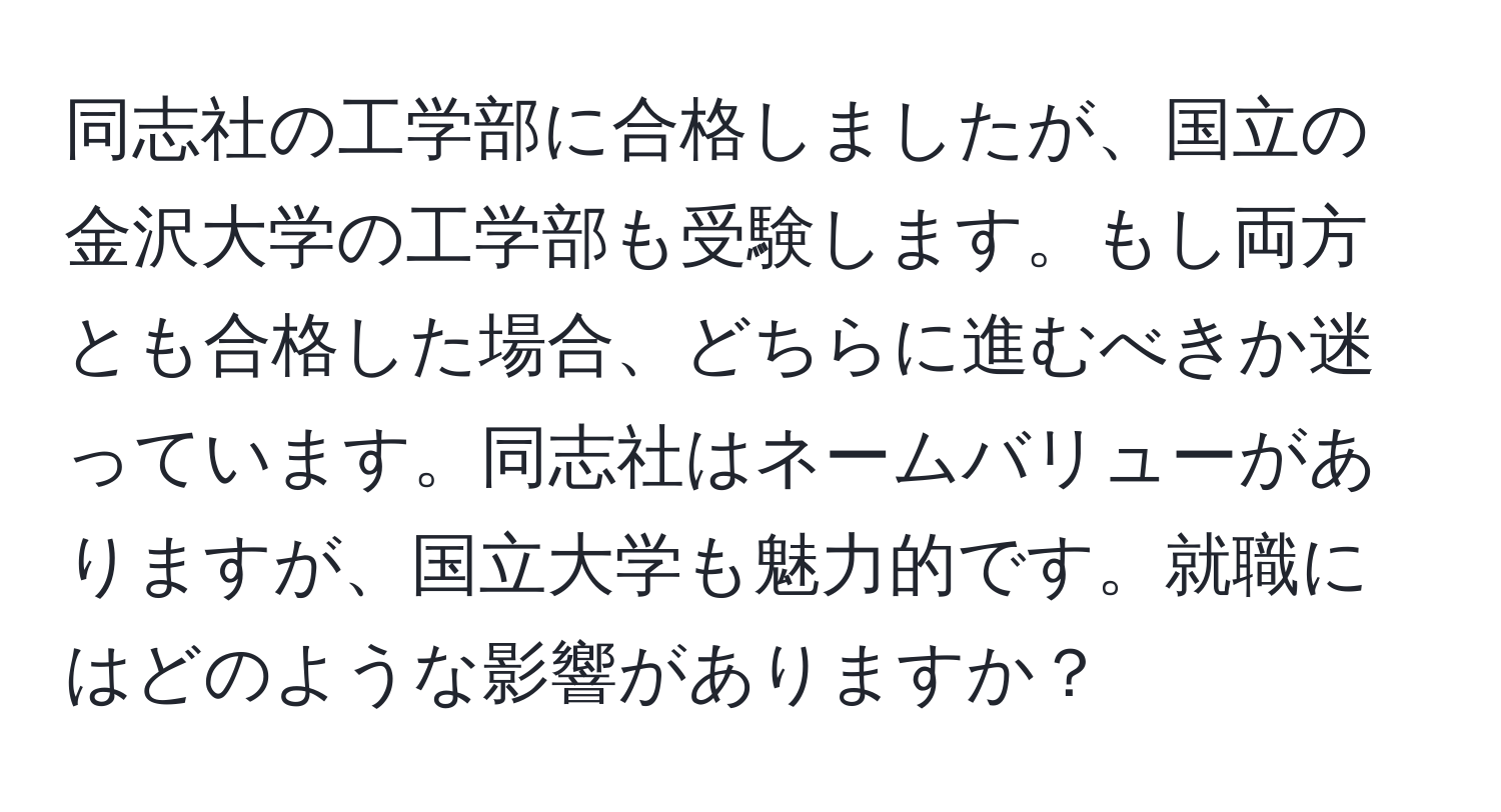 同志社の工学部に合格しましたが、国立の金沢大学の工学部も受験します。もし両方とも合格した場合、どちらに進むべきか迷っています。同志社はネームバリューがありますが、国立大学も魅力的です。就職にはどのような影響がありますか？