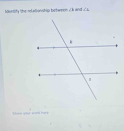 Identify the relationship between ∠ k and ∠ z. 
Show your work here