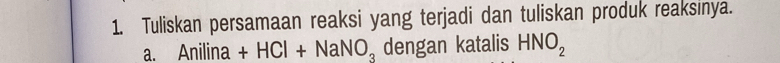 Tuliskan persamaan reaksi yang terjadi dan tuliskan produk reaksinya. 
a. Anilina +HCl+NaNO_3 dengan katalis HNO_2