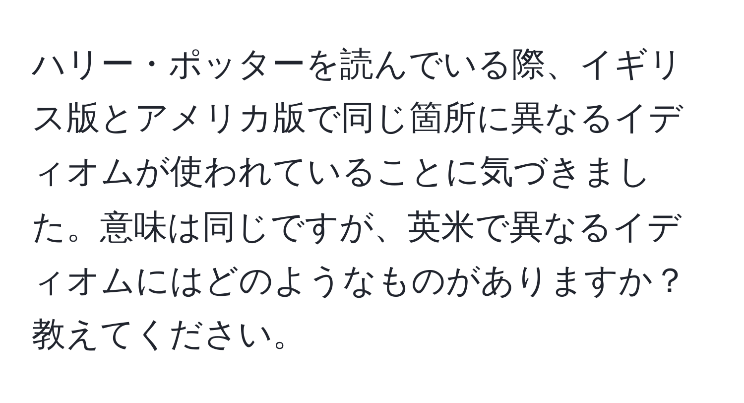 ハリー・ポッターを読んでいる際、イギリス版とアメリカ版で同じ箇所に異なるイディオムが使われていることに気づきました。意味は同じですが、英米で異なるイディオムにはどのようなものがありますか？教えてください。