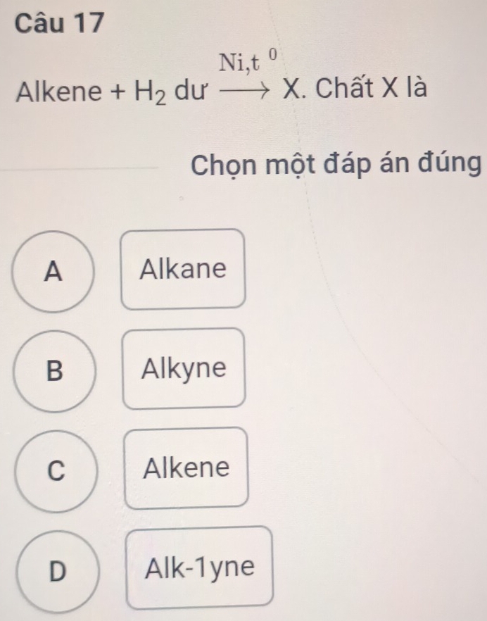 Ni,t^0 
Alkene + H_2 dư to X. Chất X là
Chọn một đáp án đúng
A Alkane
B Alkyne
C Alkene
D Alk-1yne