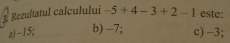 Rezultatul calculului -5+4-3+2-1 este:
b) -7;
a) -15; c) −3;