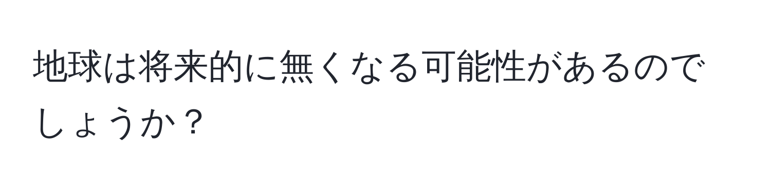 地球は将来的に無くなる可能性があるのでしょうか？