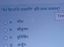 "नैनं छिन्दन्ति शस्त्राणि" इति कस्य वाक्यमू?
Tim
a. भीम:
b. श्रीकृष्णः
c. युधिष्ठिर:
d. अर्ज़ुनः