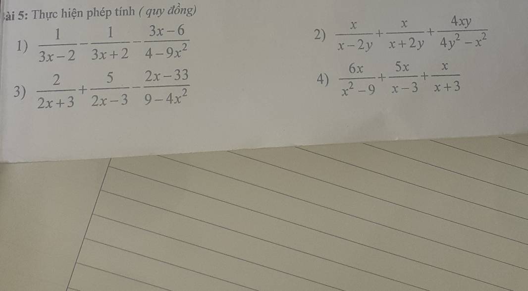 5ài 5: Thực hiện phép tính ( quy đồng) 
2) 
1)  1/3x-2 - 1/3x+2 - (3x-6)/4-9x^2   x/x-2y + x/x+2y + 4xy/4y^2-x^2 
3)  2/2x+3 + 5/2x-3 - (2x-33)/9-4x^2 
4)  6x/x^2-9 + 5x/x-3 + x/x+3 