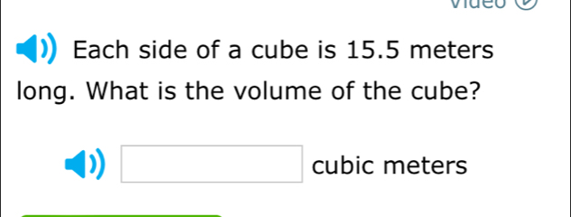 Each side of a cube is 15.5 meters
long. What is the volume of the cube?
□ cubic meters