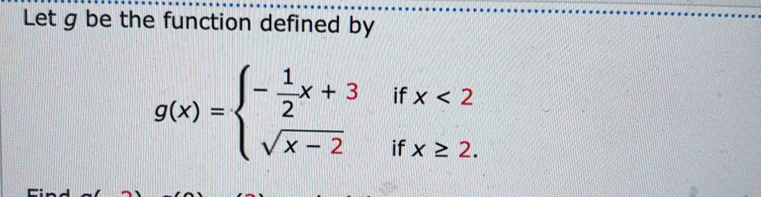 Let g be the function defined by
g(x)=beginarrayl - 1/2 x+3ifx<2 sqrt(x-2)ifx≥ 2.endarray.