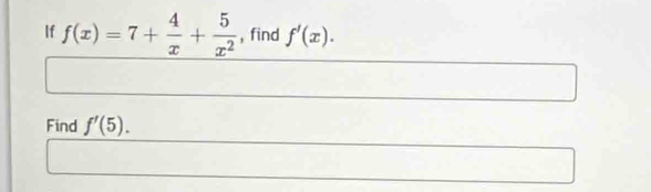 If f(x)=7+ 4/x + 5/x^2  , find f'(x). 
Find f'(5).