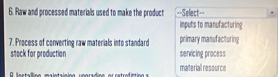 Raw and processed materials used to make the product ==Select==
inputs to manufacturing
7. Process of converting raw materials into standard primary manufacturing
stock for production servicing process
material resource
R Installing maintaining ungrading, or retrofitting