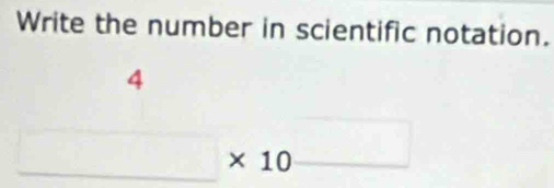 Write the number in scientific notation.
4
□ * 10