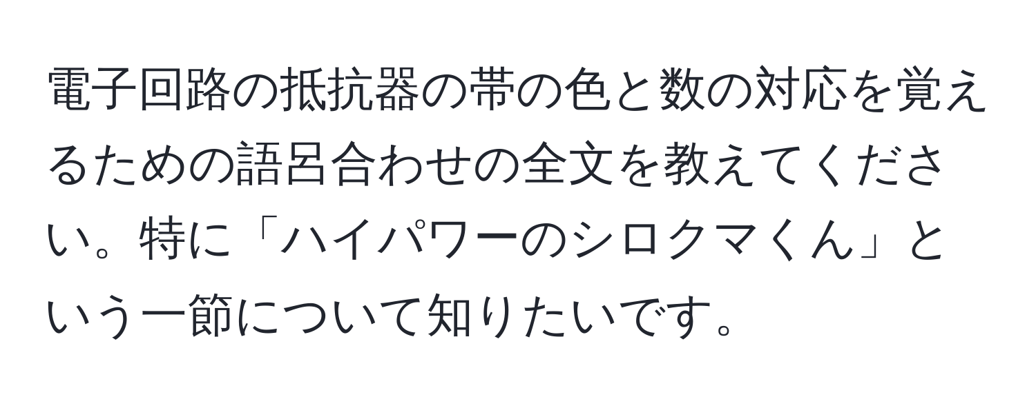 電子回路の抵抗器の帯の色と数の対応を覚えるための語呂合わせの全文を教えてください。特に「ハイパワーのシロクマくん」という一節について知りたいです。