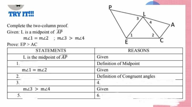 TRY IT!!! 
Complete the two-column proof.
Given: L is a midpoint of overline AP
m∠ 1=m∠ 2;m∠ 3>m∠ 4
Prove: EP>AC