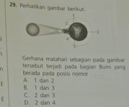 Perhatikan gambar berikut.
1 Gerhana matahari sebagian pada gambar
tersebut terjadi pada bagian Bumi yang
berada pada posisi nomor . . . .
E A. 1 dan 2
B. 1 dan 3
E C. 2 dan 3
D. 2 dan 4