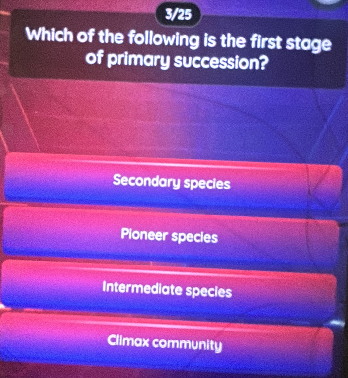 3/25
Which of the following is the first stage
of primary succession?
Secondary species
Pioneer species
Intermediate species
Climax community