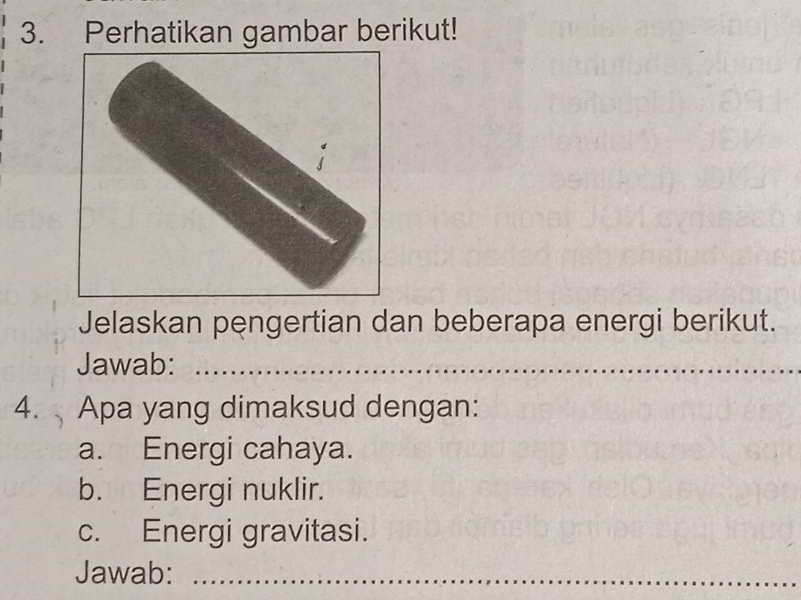 Perhatikan gambar berikut! 
Jelaskan pengertian dan beberapa energi berikut. 
Jawab:_ 
4. Apa yang dimaksud dengan: 
a. Energi cahaya. 
b. Energi nuklir. 
c. Energi gravitasi. 
Jawab:_