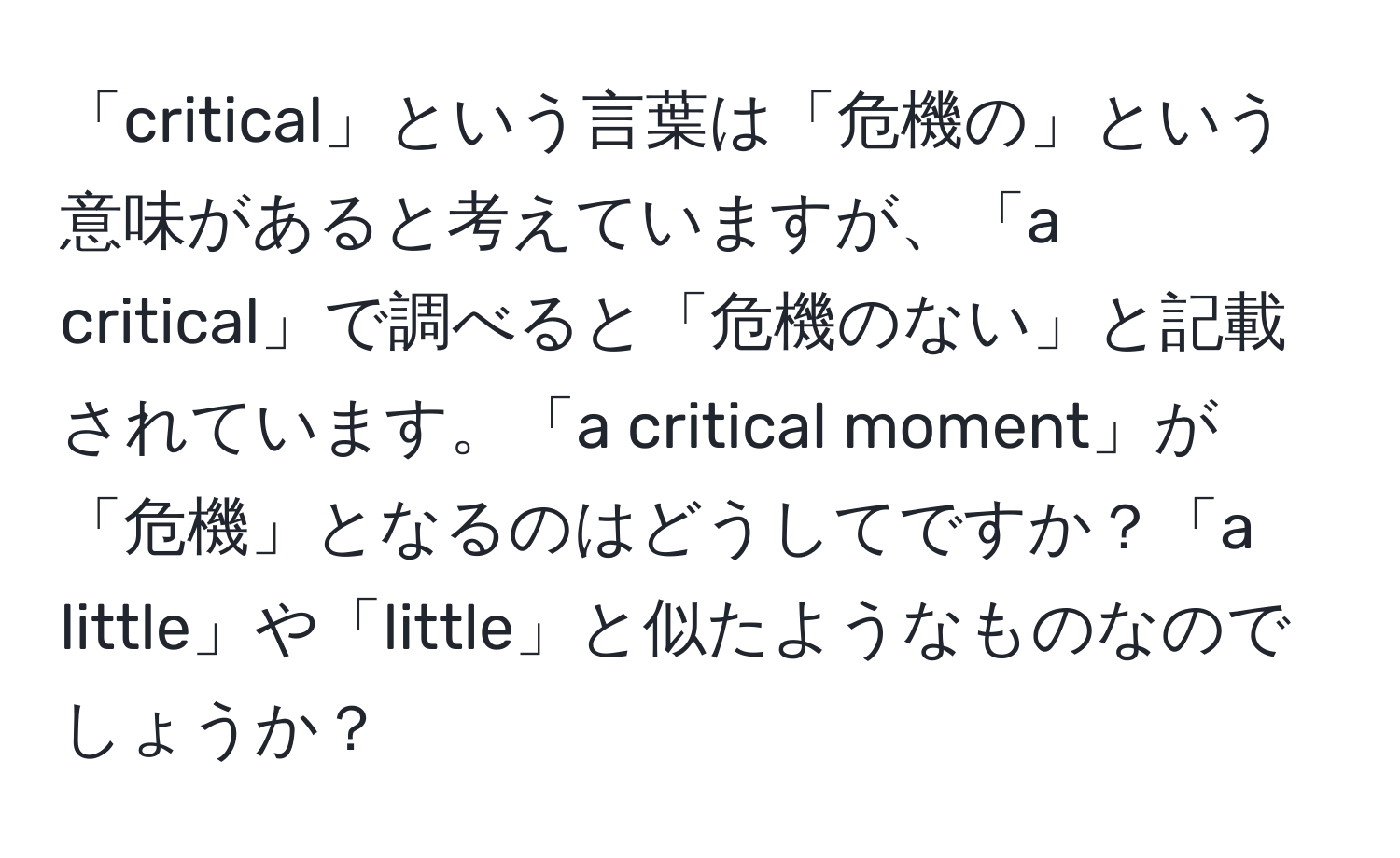 「critical」という言葉は「危機の」という意味があると考えていますが、「a critical」で調べると「危機のない」と記載されています。「a critical moment」が「危機」となるのはどうしてですか？「a little」や「little」と似たようなものなのでしょうか？