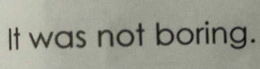 It was not boring.