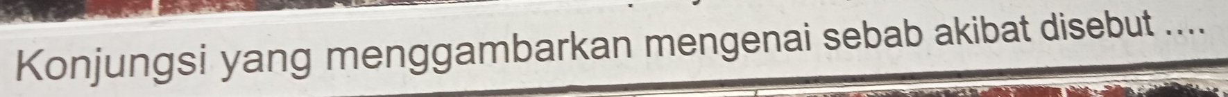 Konjungsi yang menggambarkan mengenai sebab akibat disebut ....