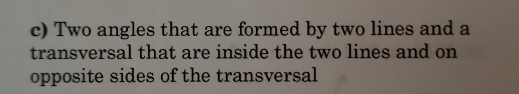 Two angles that are formed by two lines and a 
transversal that are inside the two lines and on 
opposite sides of the transversal