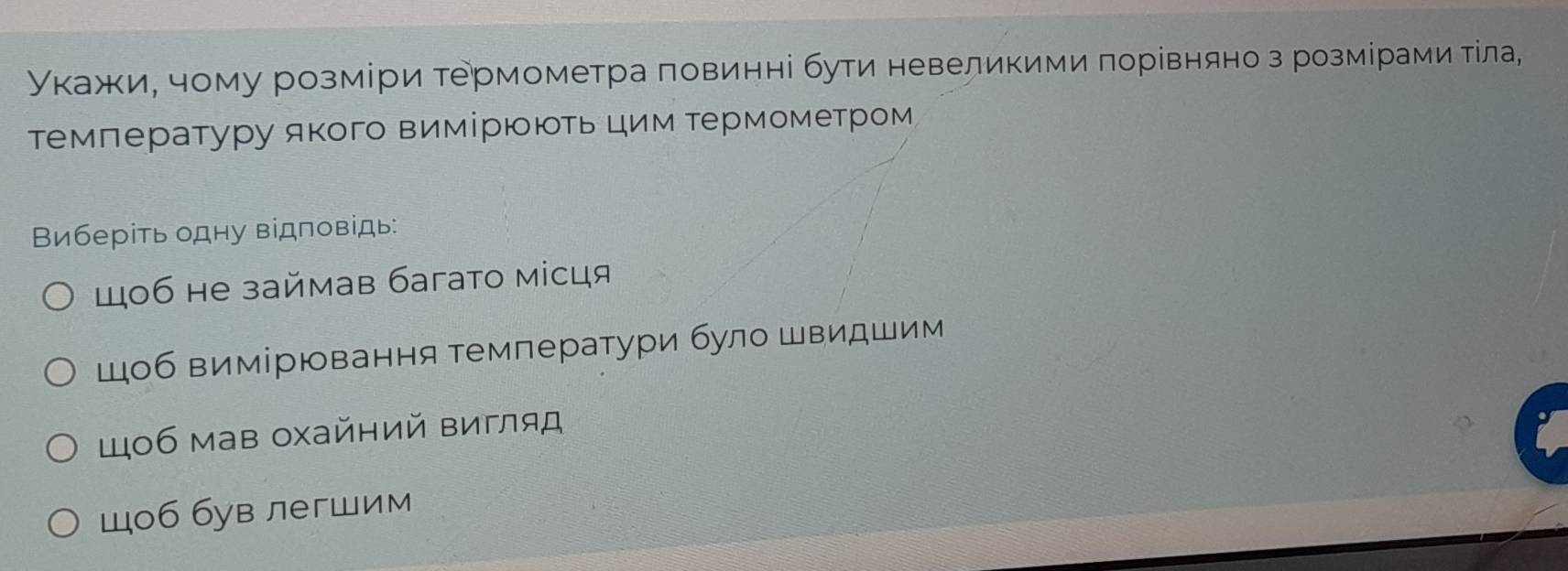 Укажиη чому розміри термометра πовинні бути невеликими πорівняно з розмίрами тίла¸
темлературу якого вимірююΤь цим Τермометром
Виберіть одну відповідь:
Ш0б не займав багато місця
Шоб вимірювання температури було Швидшим
Шоб мав охайний Βигляд
Шоб був легШим