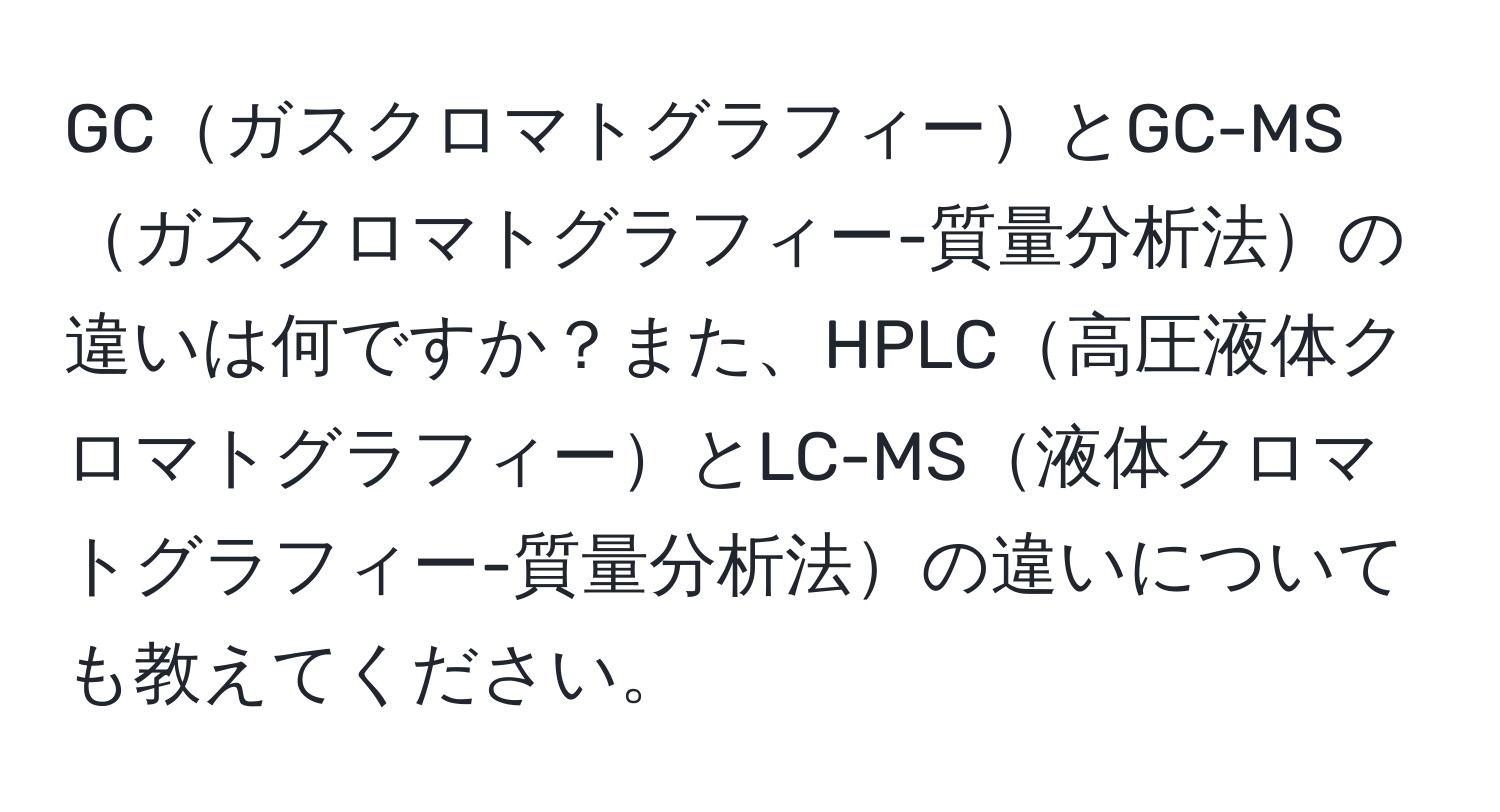 GCガスクロマトグラフィーとGC-MSガスクロマトグラフィー-質量分析法の違いは何ですか？また、HPLC高圧液体クロマトグラフィーとLC-MS液体クロマトグラフィー-質量分析法の違いについても教えてください。