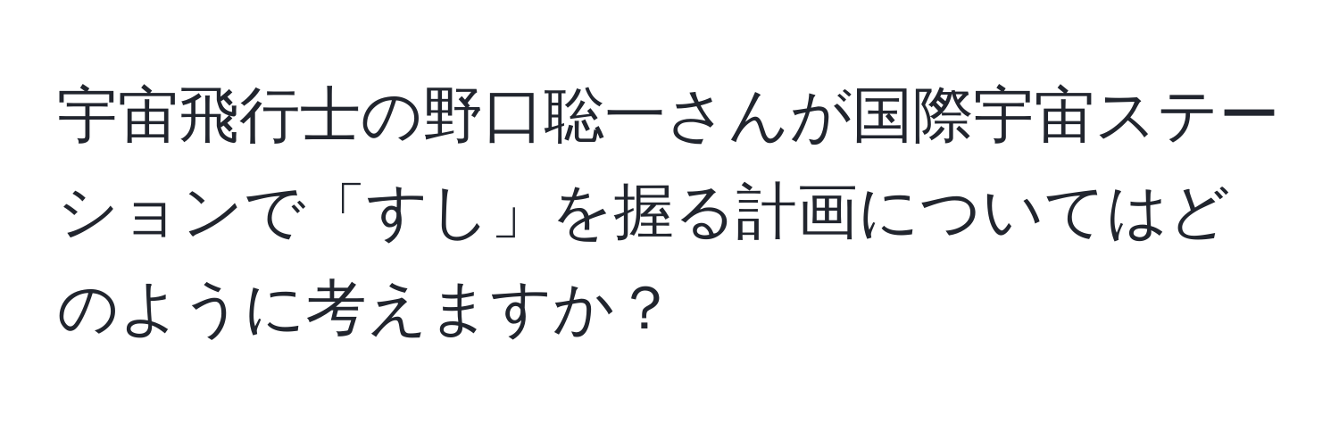 宇宙飛行士の野口聡一さんが国際宇宙ステーションで「すし」を握る計画についてはどのように考えますか？