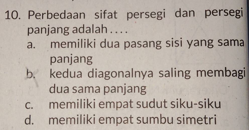 Perbedaan sifat persegi dan persegi
panjang adalah . . . .
a. memiliki dua pasang sisi yang sama
panjang
b. kedua diagonalnya saling membagi
dua sama panjang
c. memiliki empat sudut siku-siku
d. memiliki empat sumbu simetri