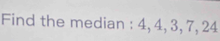 Find the median : 4, 4, 3, 7, 24