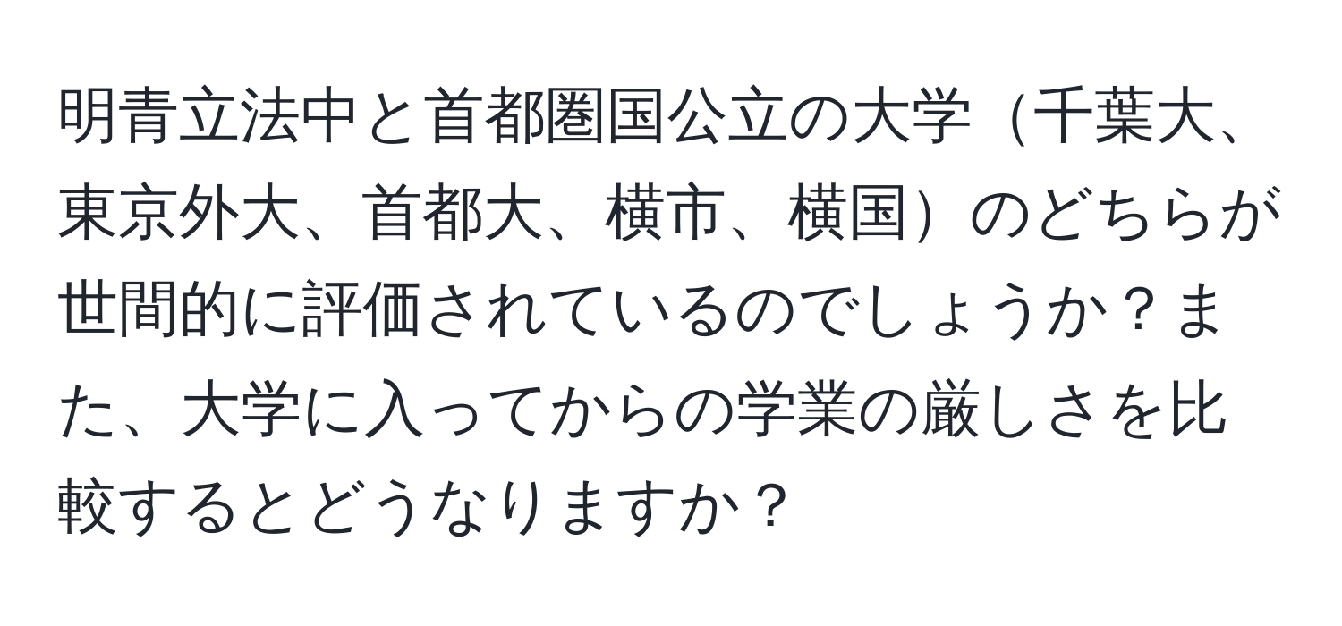 明青立法中と首都圏国公立の大学千葉大、東京外大、首都大、横市、横国のどちらが世間的に評価されているのでしょうか？また、大学に入ってからの学業の厳しさを比較するとどうなりますか？