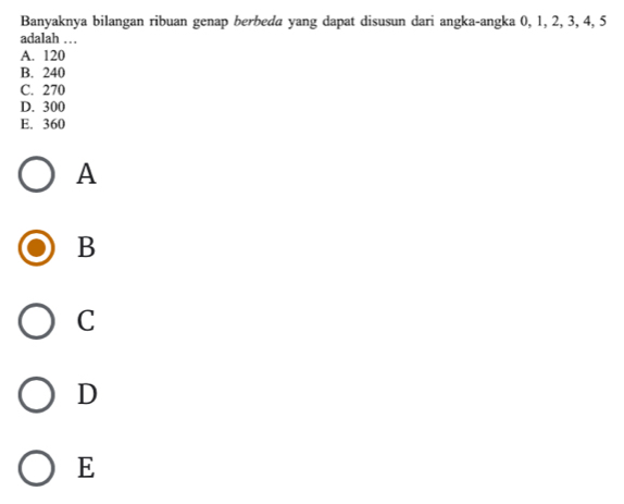 Banyaknya bilangan ribuan genap berbeda yang dapat disusun dari angka-angka 0, 1, 2, 3, 4, 5
adalah …
A. 120
B. 240
C. 270
D. 300
E. 360
A
B
C
D
E