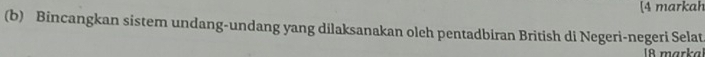 [4 markah 
(b) Bincangkan sistem undang-undang yang dilaksanakan oleh pentadbiran British di Negeri-negeri Selat 
9 marka