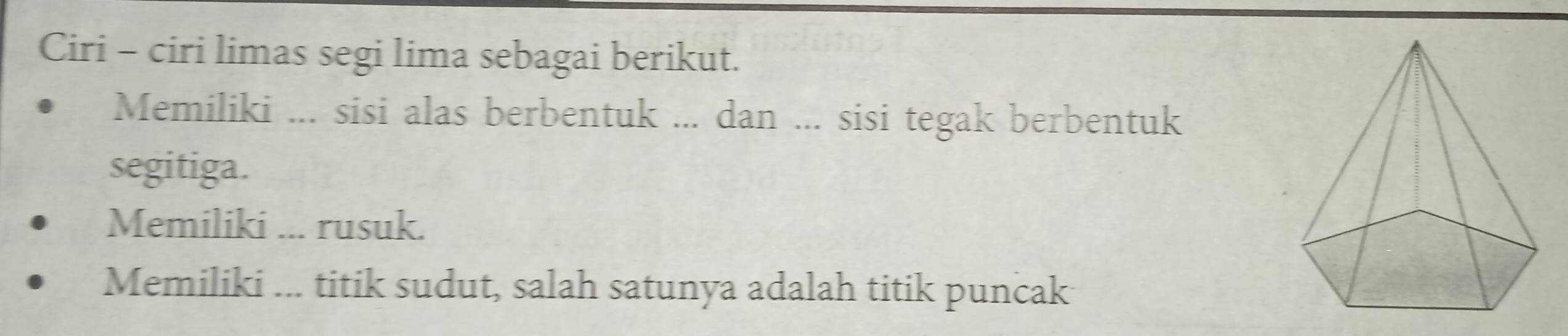 Ciri - ciri limas segi lima sebagai berikut. 
Memiliki ... sisi alas berbentuk ... dan ... sisi tegak berbentuk 
segitiga. 
Memiliki ... rusuk. 
Memiliki ... titik sudut, salah satunya adalah titik puncak