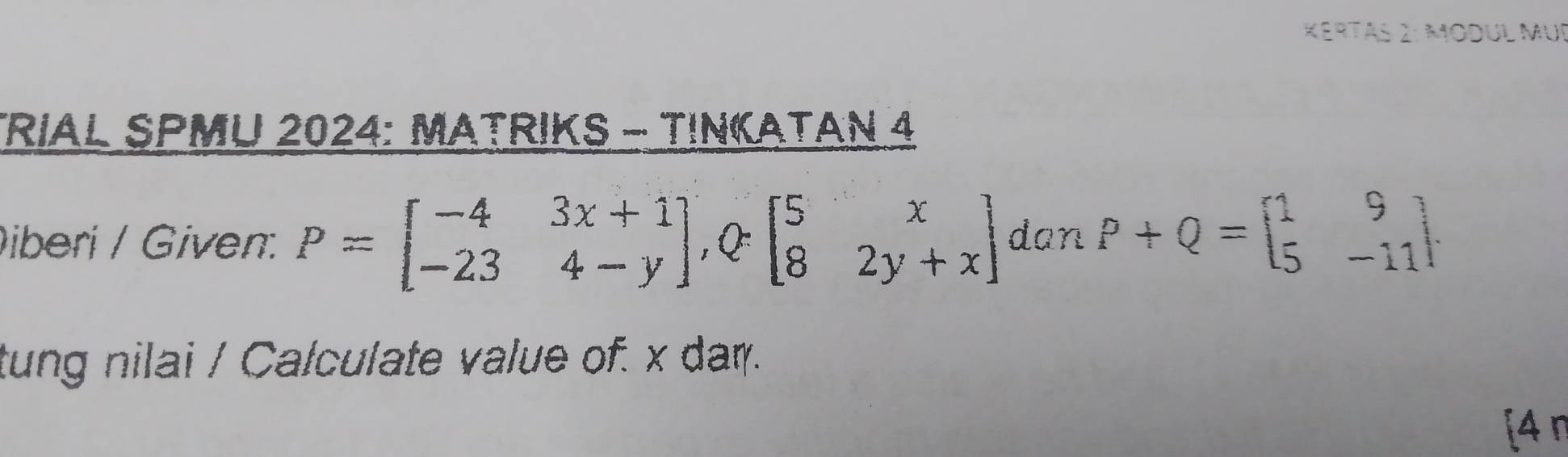 KeRtás 2: Modul MUr
TRiAL SPMU 2024: MATRIKS - TINKATAN 4
iberi / Given: P=beginbmatrix -4&3x+1 -23&4-yendbmatrix , Q:beginbmatrix 5&x 8&2y+xendbmatrix dan P+Q=beginbmatrix 1&9 5&-11endbmatrix. 
tung nilai / Calculate value of. x dar.
[4 η