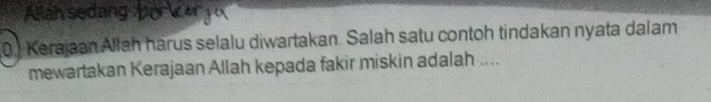 Allah sedang 
0) Kerajaan Allah härus selalu diwartakan. Salah satu contoh tindakan nyata dalam 
mewartakan Kerajaan Allah kepada fakir miskin adalah ....