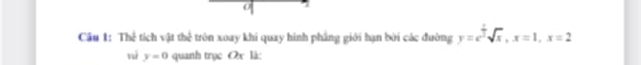 Thể tích vật thể tròn xoay khi quay hình phẳng giới hạn bởi các đường y=e^(frac x)3sqrt(x), x=1, x=2
nì y=0 quanh trục Ox là: