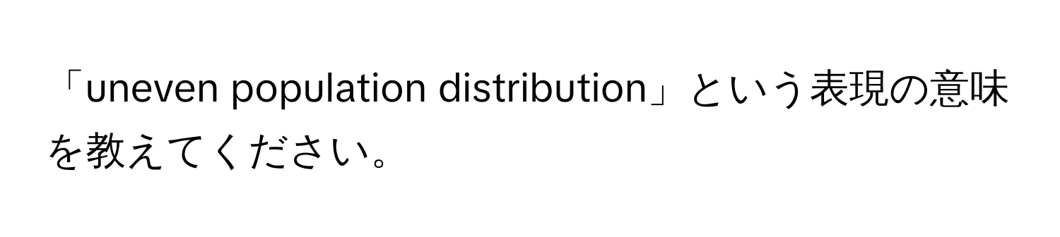 「uneven population distribution」という表現の意味を教えてください。