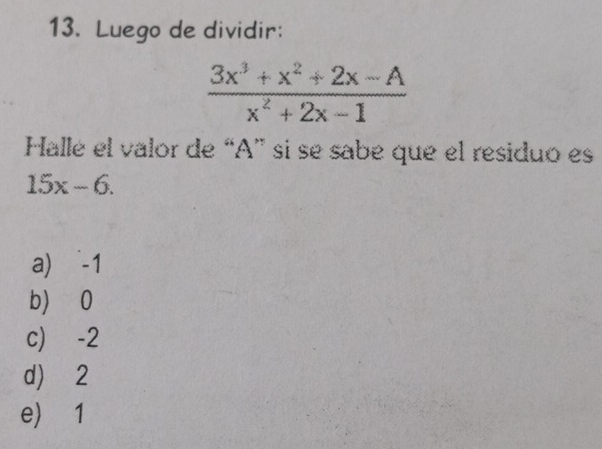 Luego de dividir:
 (3x^3+x^2+2x-A)/x^2+2x-1 
Halle el valor de “ A ” si se sabe que el residuo es
15x-6.
a) -1
b) 0
c) -2
d) 2
e) 1