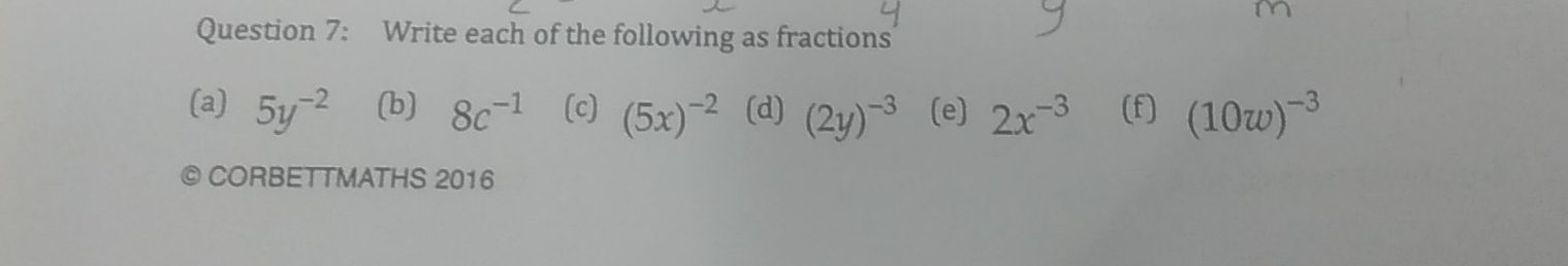 Write each of the following as fractions 
(a) 5y^(-2) (b) 8c^(-1) (c) (5x)^-2 (d) (2y)^-3 (e) 2x^(-3) (f) (10w)^-3
CORBETTMATHS 2016