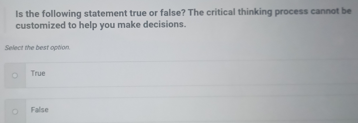 Is the following statement true or false? The critical thinking process cannot be
customized to help you make decisions.
Select the best option.
True
False