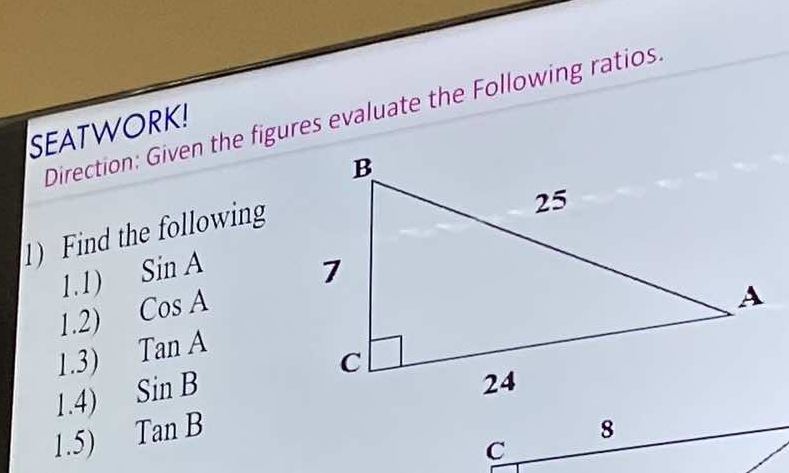 Direction: Given the figures evaluate the Following ratios 
SEATWORK! 
1) Find the following 
1.1) SinA
1.2) CosA
1.3) TanA
1.4) SinB
1.5) TanB
C