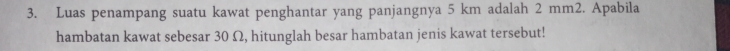 Luas penampang suatu kawat penghantar yang panjangnya 5 km adalah 2 mm2. Apabila 
hambatan kawat sebesar 30 Ω, hitunglah besar hambatan jenis kawat tersebut!