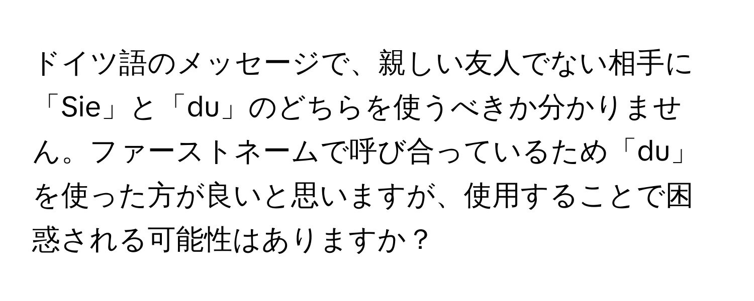 ドイツ語のメッセージで、親しい友人でない相手に「Sie」と「du」のどちらを使うべきか分かりません。ファーストネームで呼び合っているため「du」を使った方が良いと思いますが、使用することで困惑される可能性はありますか？