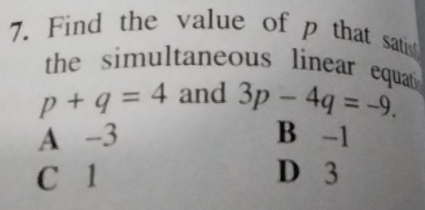 Find the value of p that satis
the simultaneous linear equat
p+q=4 and 3p-4q=-9.
A -3 B -1
C 1 D 3