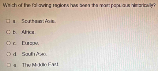 Which of the following regions has been the most populous historically?
a. Southeast Asia.
b. Africa.
c. Europe.
d. South Asia.
e. The Middle East.