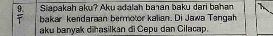 Siapakah aku? Aku adalah bahan baku dari bahan 
bakar kendaraan bermotor kalian. Di Jawa Tengah 
aku banyak dihasilkan di Cepu dan Cilacap.